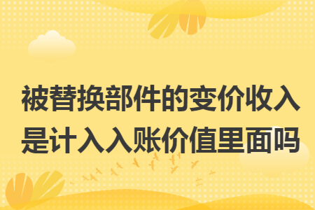 被替换部件的变价收入是计入入账价值里面吗