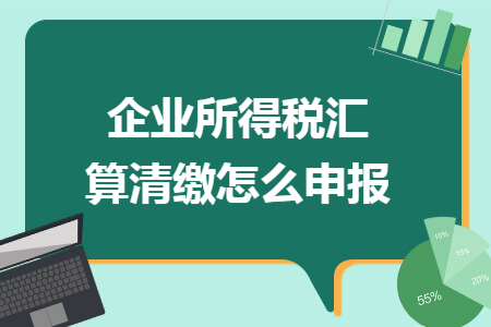 企业所得税汇算清缴怎么申报