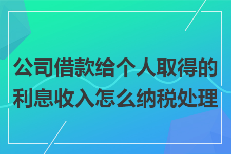 公司借款给个人取得的利息收入怎么纳税处理