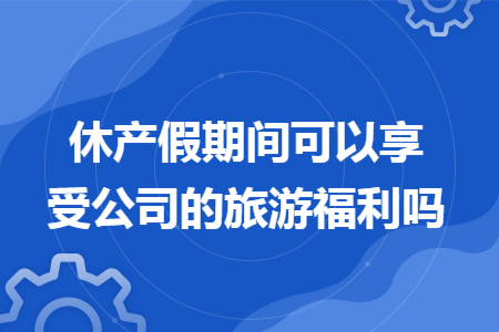 休产假期间可以享受公司的旅游福利吗