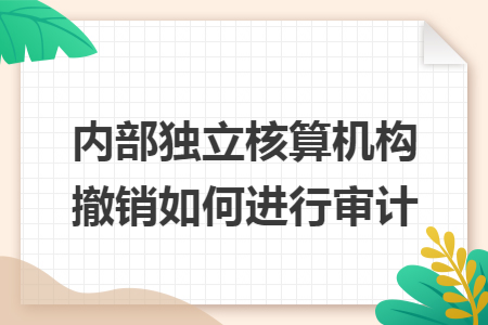 内部独立核算机构撤销如何进行审计