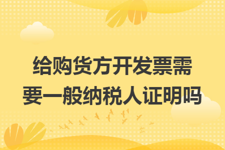 给购货方开发票需要一般纳税人证明吗