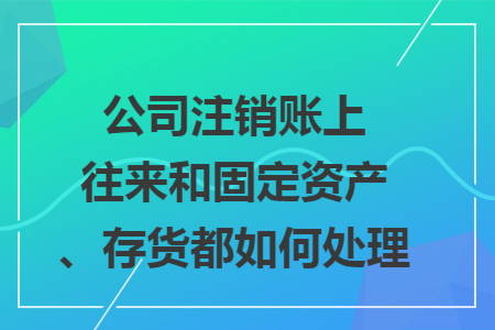 公司注销账上往来和固定资产、存货都如何处理