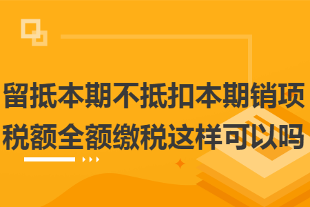 留抵本期不抵扣本期销项税额全额缴税这样可以吗