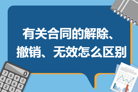 有关合同的解除、撤销、无效怎么区别