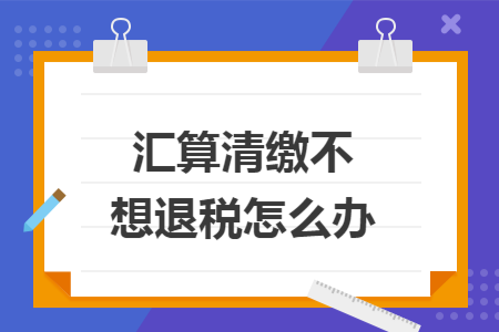 汇算清缴不想退税怎么办