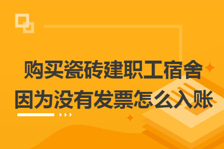 购买瓷砖建职工宿舍因为没有发票怎么入账