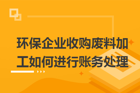 环保企业收购废料加工如何进行账务处理