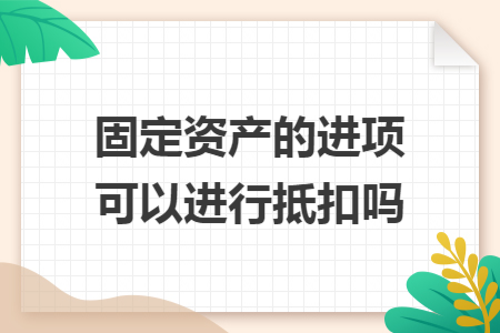 固定资产的进项可以进行抵扣吗