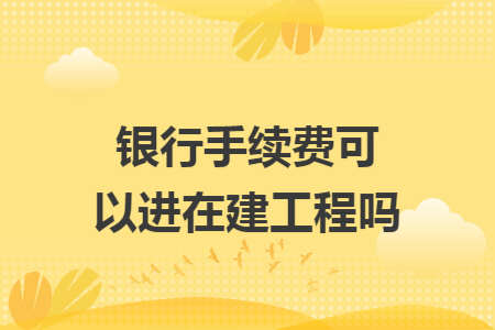 银行手续费可以进在建工程吗