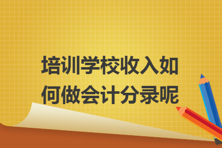 培训学校收入如何做会计分录呢 培训学校收入如何做会计分录呢