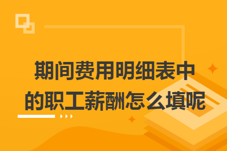 期间费用明细表中的职工薪酬怎么填呢