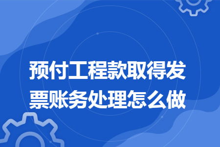 预付工程款取得发票账务处理怎么做