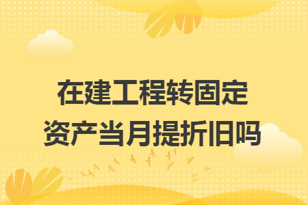 在建工程转固定资产当月提折旧吗
