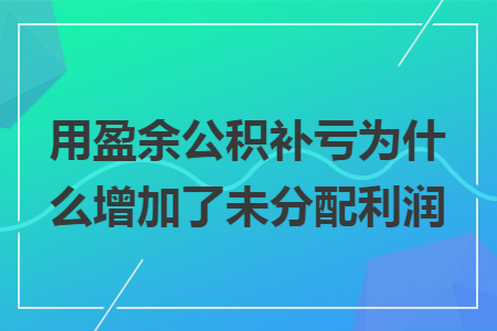 用盈余公积补亏为什么增加了未分配利润