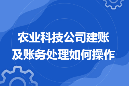 农业科技公司建账及账务处理如何操作