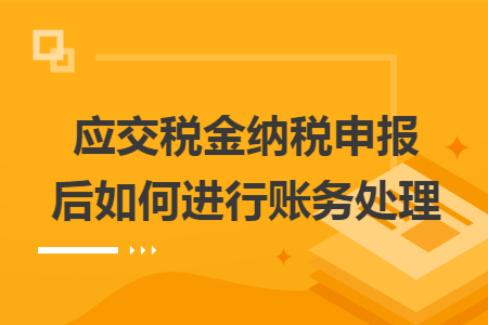 应交税金纳税申报后如何进行账务处理