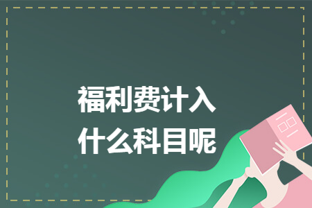 福利费计入什么科目呢