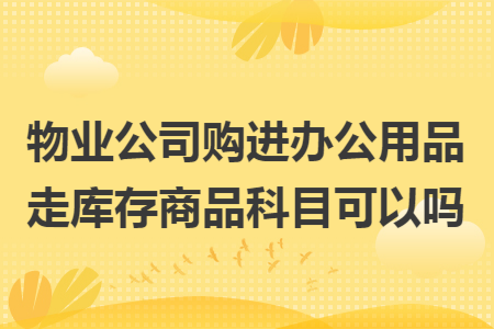 物业公司购进办公用品走库存商品科目可以吗