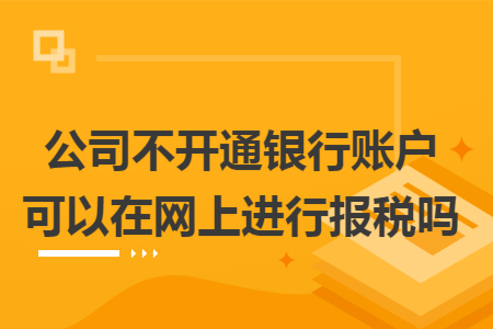 公司不开通银行账户可以在网上进行报税吗