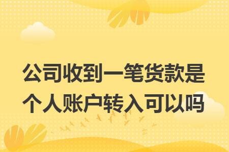 公司收到一笔货款是个人账户转入可以吗