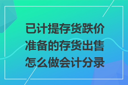 已计提存货跌价准备的存货出售怎么做会计分录