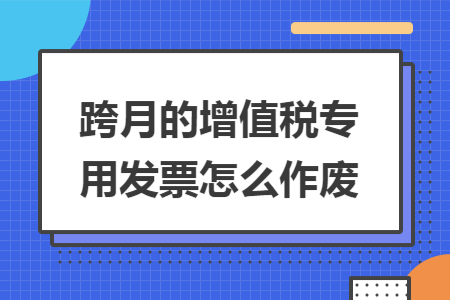 跨月的增值税专用发票怎么作废