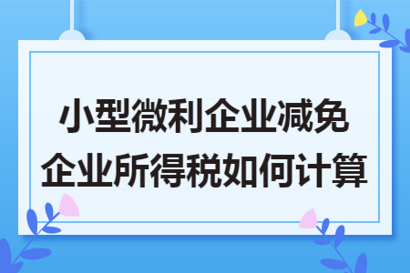 小型微利企业减免企业所得税如何计算