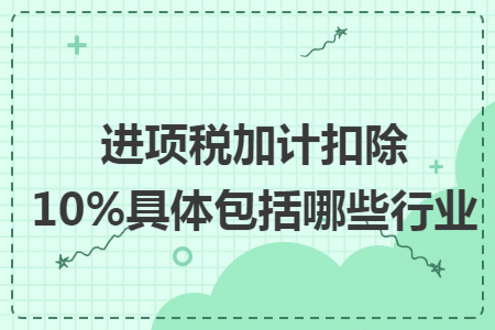 进项税加计扣除10%具体包括哪些行业