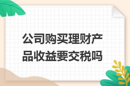 公司购买理财产品收益要交税吗