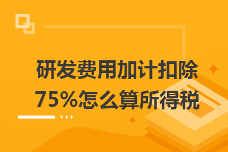 研发费用加计扣除75%怎么算所得税