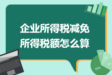 企业所得税减免所得税额怎么算