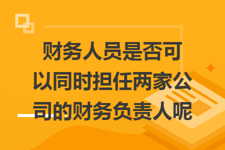 财务人员是否可以同时担任两家公司的财务负责人呢