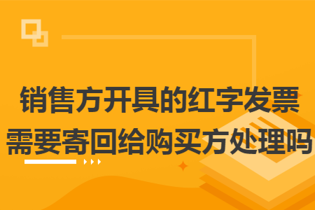 销售方开具的红字发票需要寄回给购买方处理吗