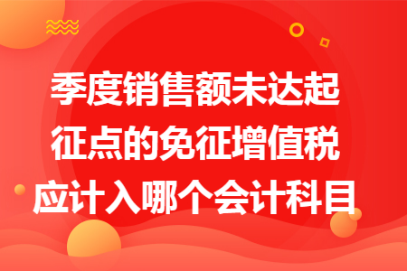 季度销售额未达起征点的免征增值税应计入哪个会计科目