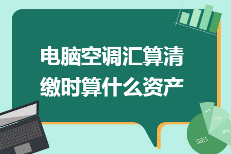 电脑空调汇算清缴时算什么资产
