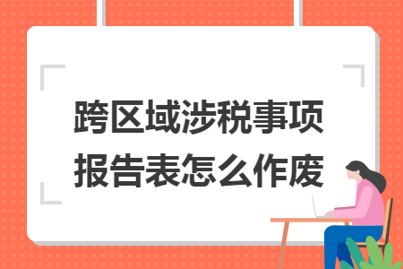 跨区域涉税事项报告表怎么作废