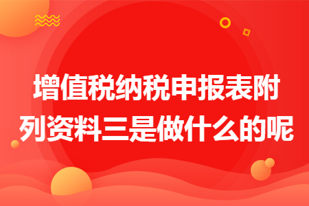 增值税纳税申报表附列资料三是做什么的呢