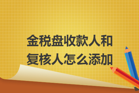 金税盘收款人和复核人怎么添加
