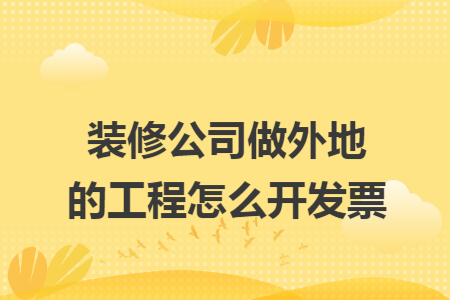 装修公司做外地的工程怎么开发票