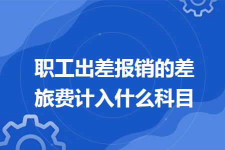 职工出差报销的差旅费计入什么科目