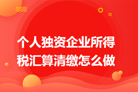 个人独资企业所得税汇算清缴怎么做