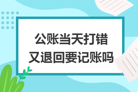 公账当天打错又退回要记账吗