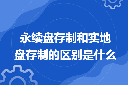 永续盘存制和实地盘存制的区别是什么