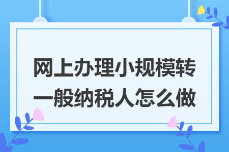 网上办理小规模转一般纳税人怎么做