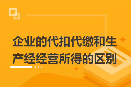 企业的代扣代缴和生产经经营所得的区别