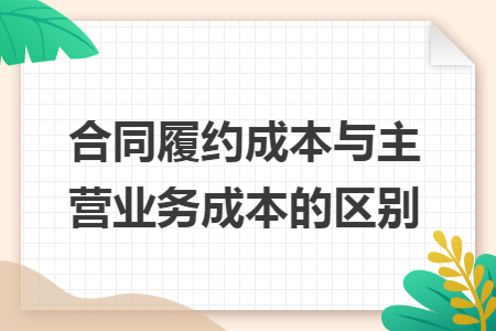 合同履约成本与主营业务成本的区别