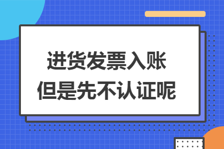 进货发票入账但是先不认证呢