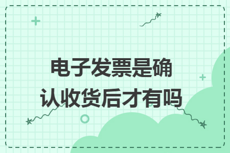 电子发票是确认收货后才有吗
