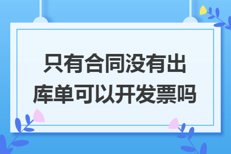只有合同没有出库单可以开发票吗